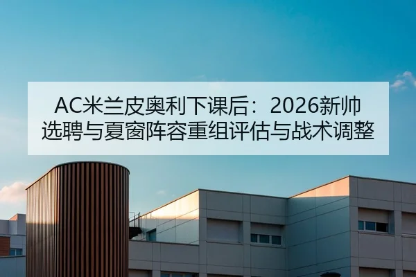 AC米兰皮奥利下课后：2026新帅选聘与夏窗阵容重组评估与战术调整